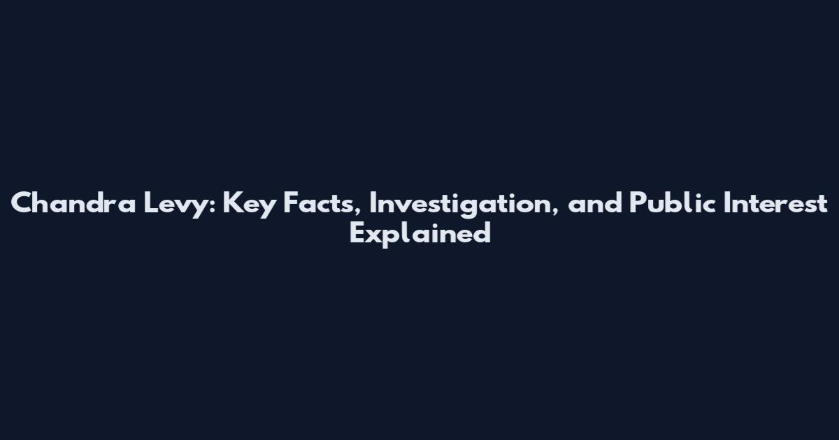 Chandra Levy: Key Facts, Investigation, and Public Interest Explained