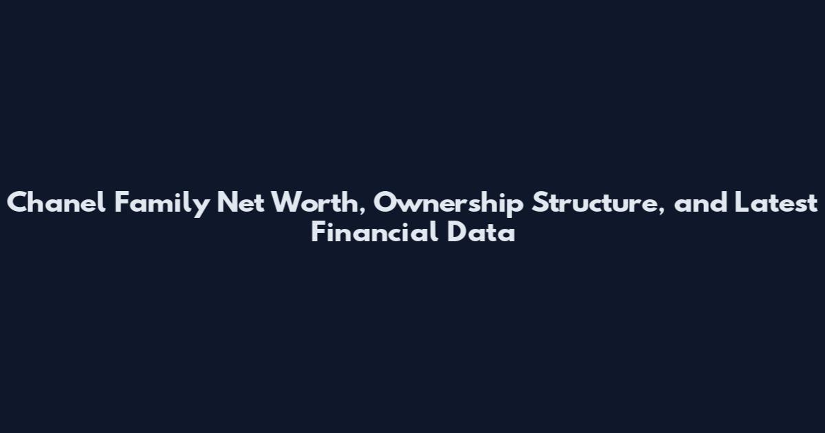 Chanel Family Net Worth, Ownership Structure, and Latest Financial Data