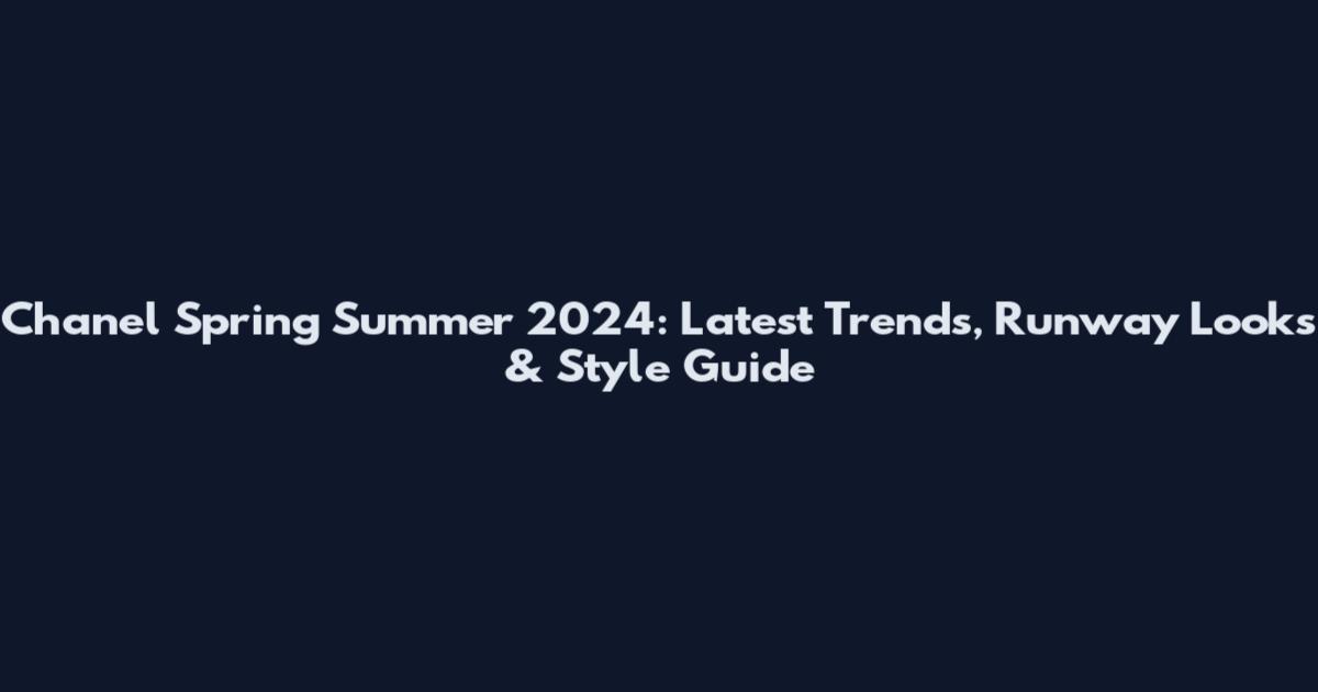 Chanel Spring Summer 2024: Latest Trends, Runway Looks & Style Guide
