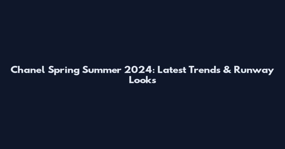 Chanel Spring Summer 2024: Latest Trends & Runway Looks
