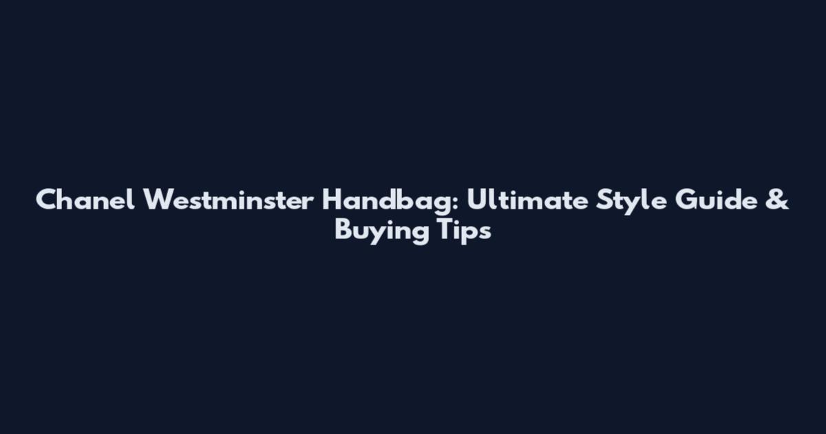 Chanel Westminster Handbag: Ultimate Style Guide & Buying Tips