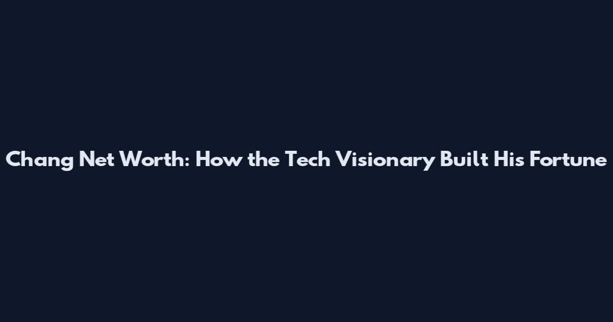 Chang Net Worth: How the Tech Visionary Built His Fortune