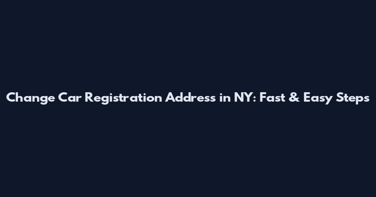 Change Car Registration Address in NY: Fast & Easy Steps