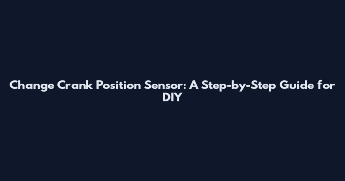 Change Crank Position Sensor: A Step-by-Step Guide for DIY