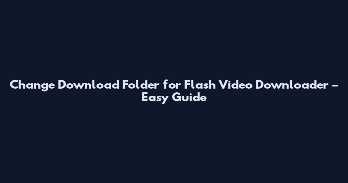 Change Download Folder for Flash Video Downloader – Easy Guide