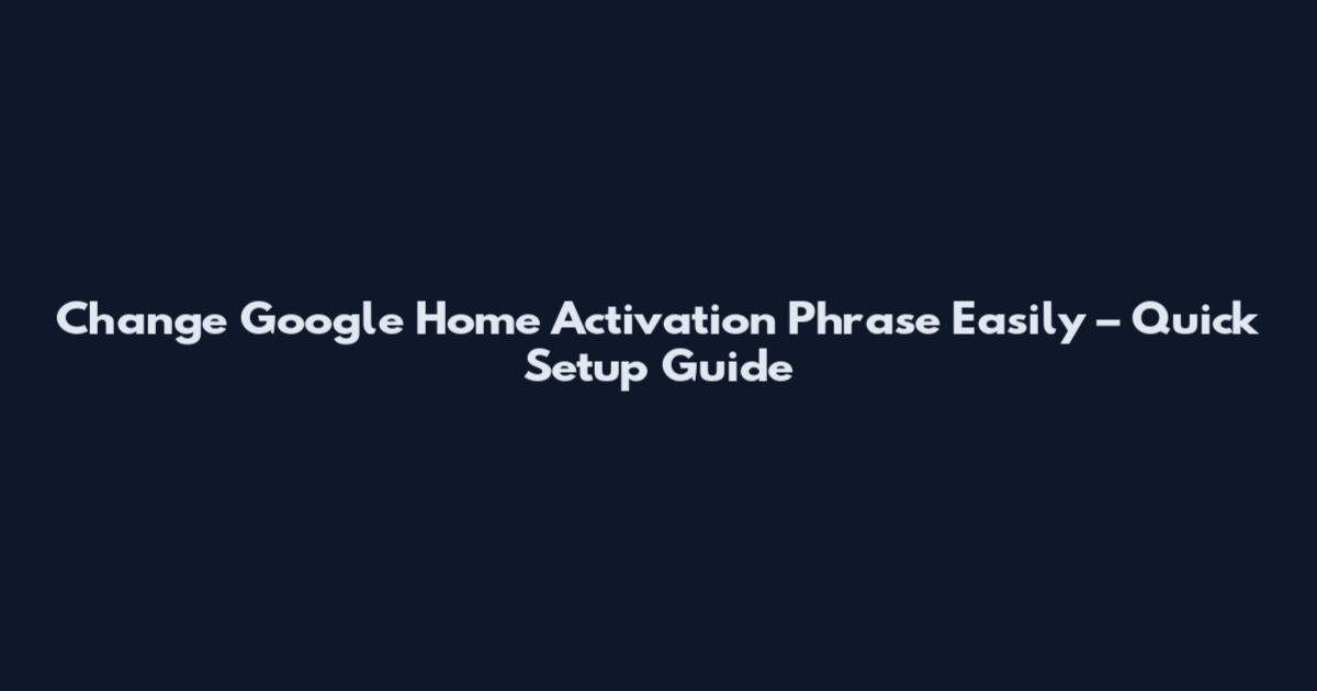 Change Google Home Activation Phrase Easily – Quick Setup Guide