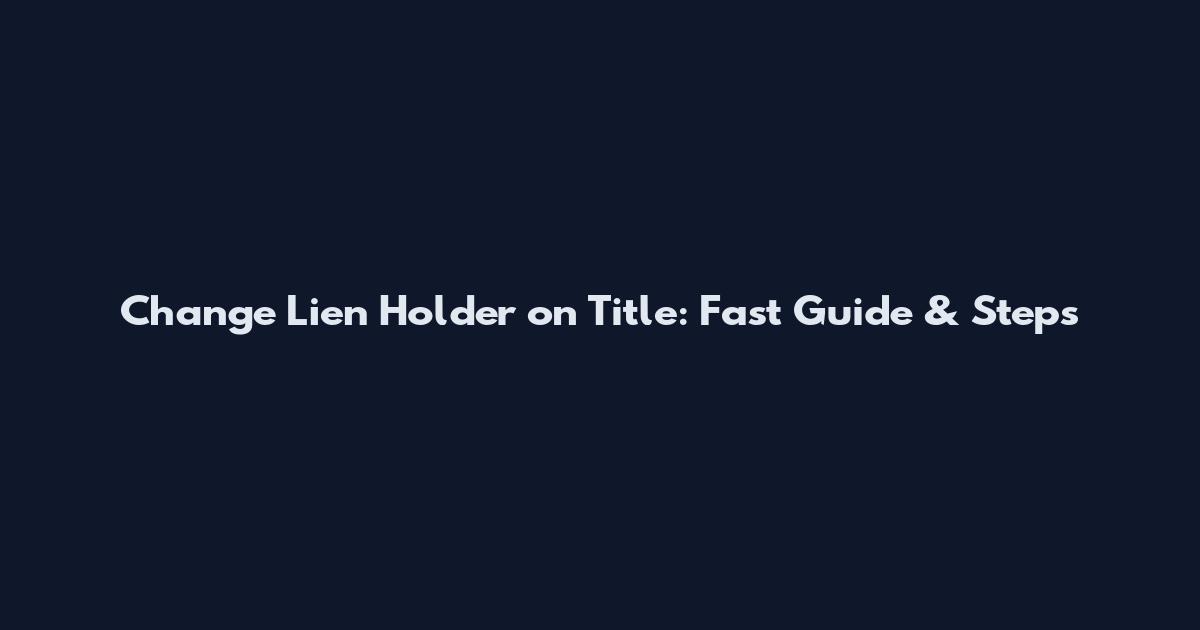 Change Lien Holder on Title: Fast Guide & Steps