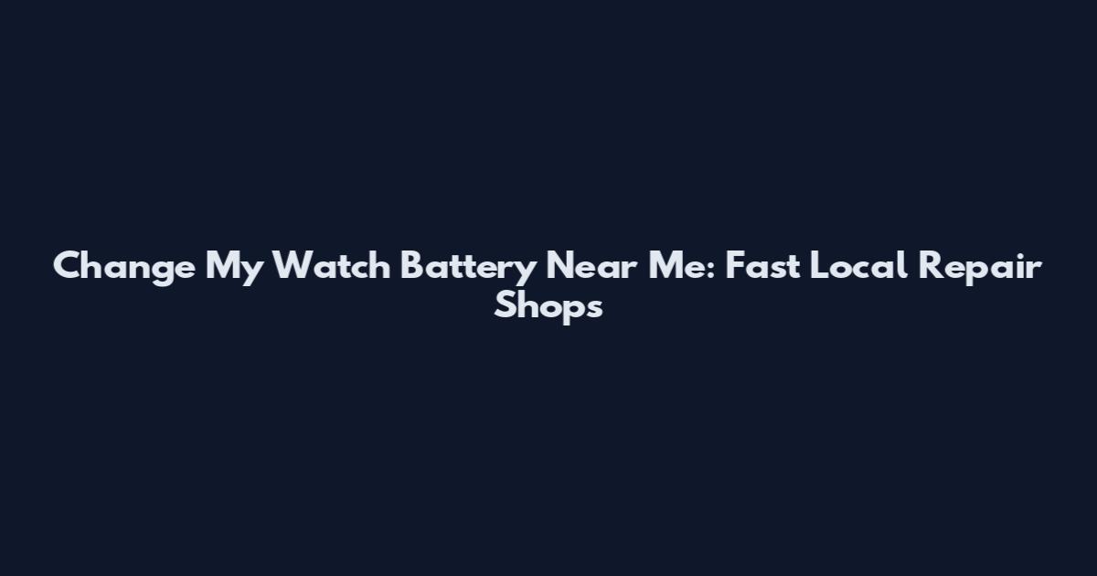 Change My Watch Battery Near Me: Fast Local Repair Shops