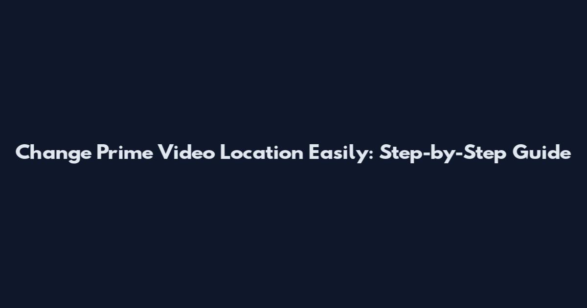 Change Prime Video Location Easily: Step-by-Step Guide