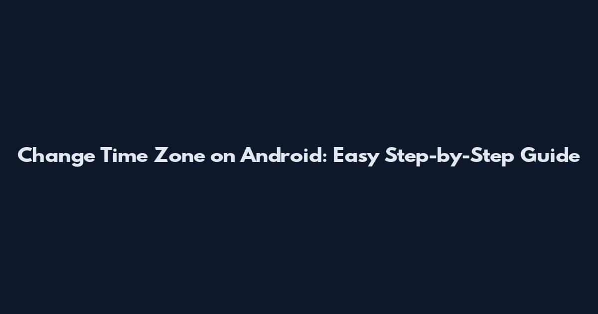 Change Time Zone on Android: Easy Step-by-Step Guide