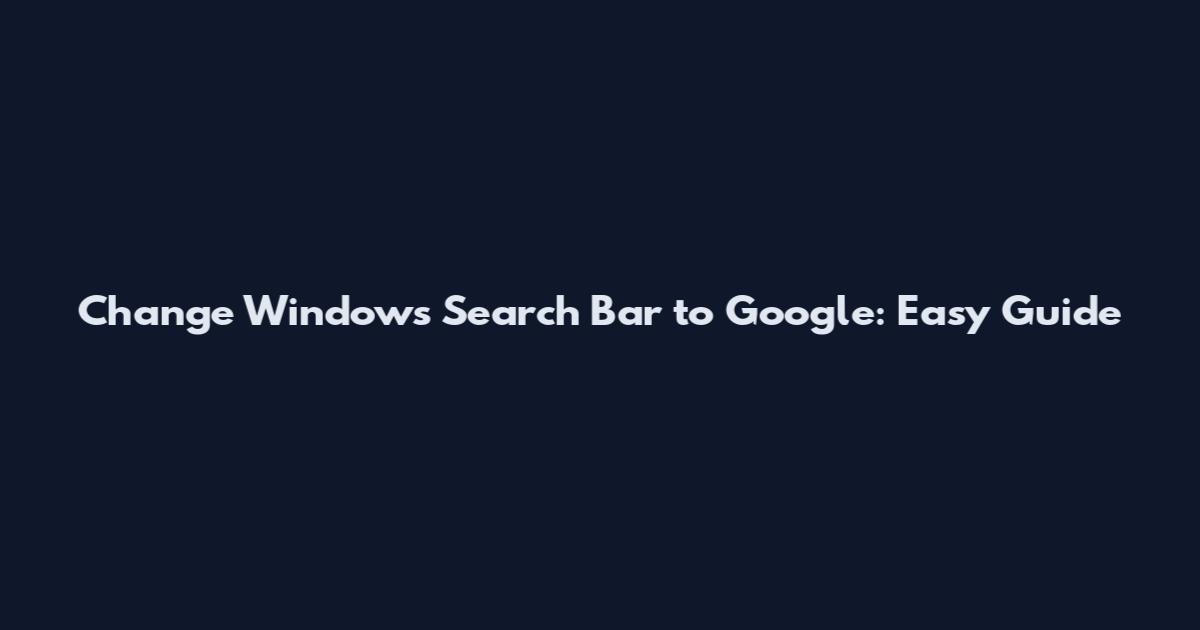 Change Windows Search Bar to Google: Easy Guide