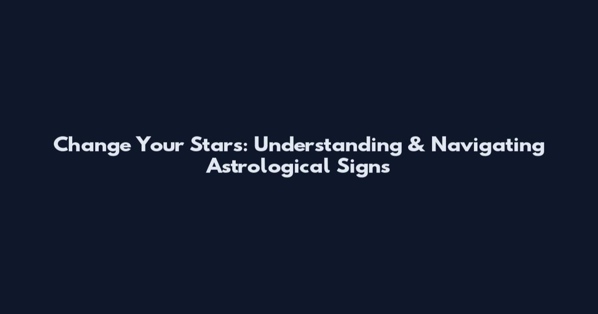 Change Your Stars: Understanding & Navigating Astrological Signs