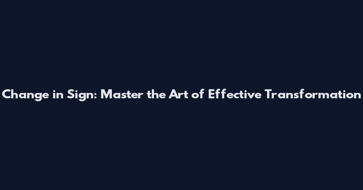 Change in Sign: Master the Art of Effective Transformation