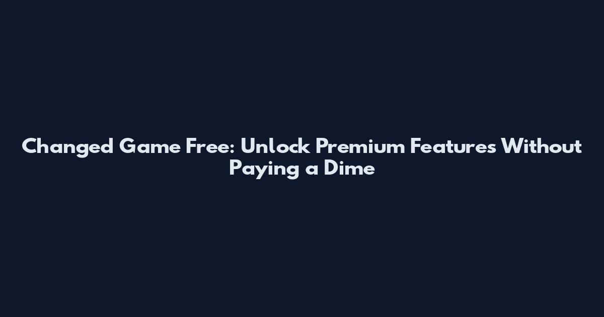 Changed Game Free: Unlock Premium Features Without Paying a Dime
