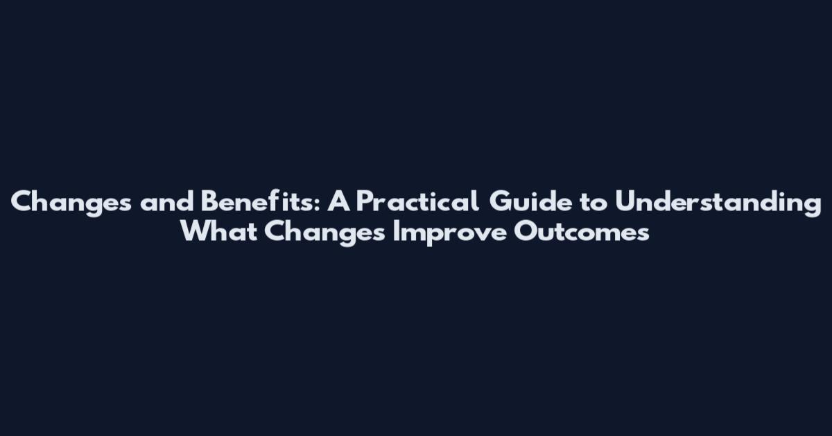 Changes and Benefits: A Practical Guide to Understanding What Changes Improve Outcomes
