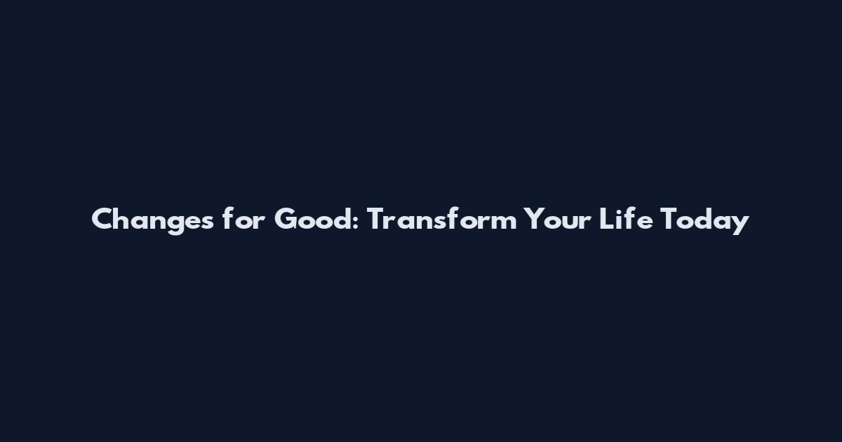 Changes for Good: Transform Your Life Today