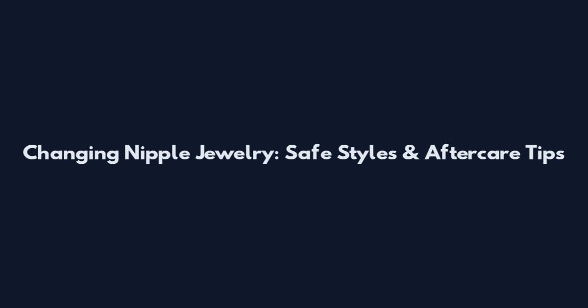 Changing Nipple Jewelry: Safe Styles & Aftercare Tips