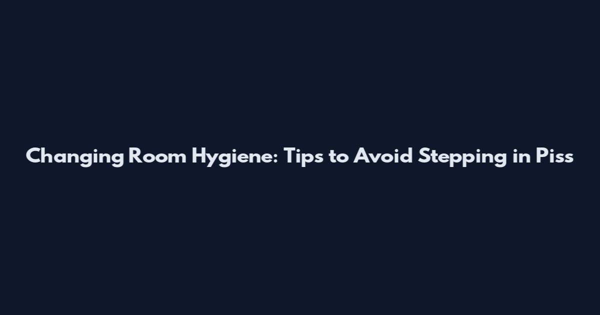 Changing Room Hygiene: Tips to Avoid Stepping in Piss