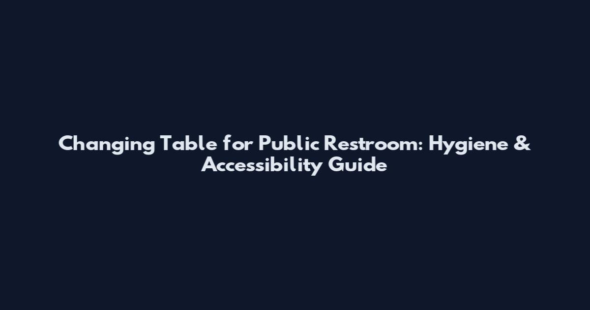 Changing Table for Public Restroom: Hygiene & Accessibility Guide