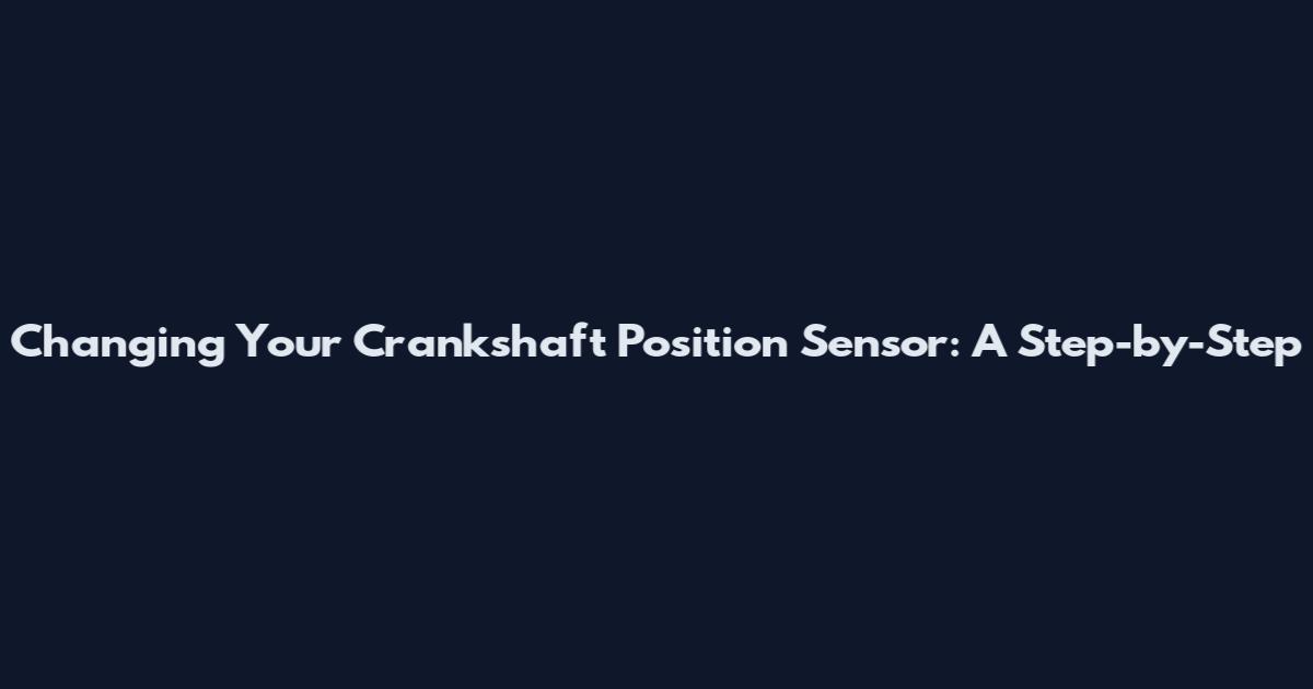 Changing Your Crankshaft Position Sensor: A Step-by-Step