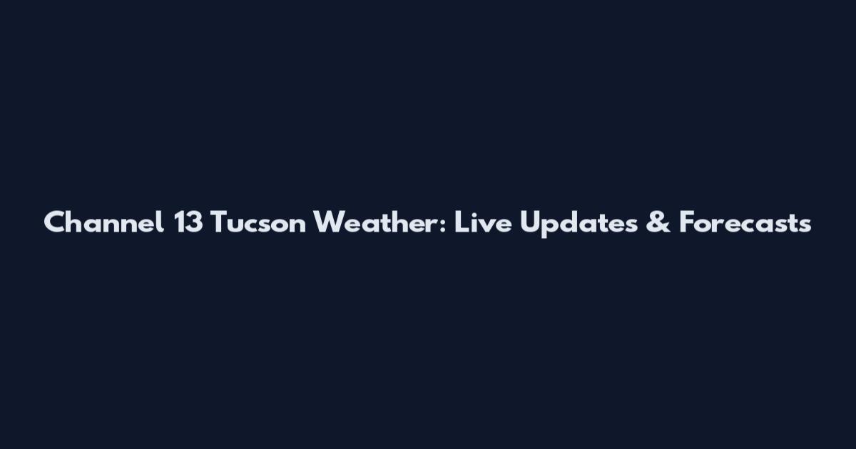 Channel 13 Tucson Weather: Live Updates & Forecasts