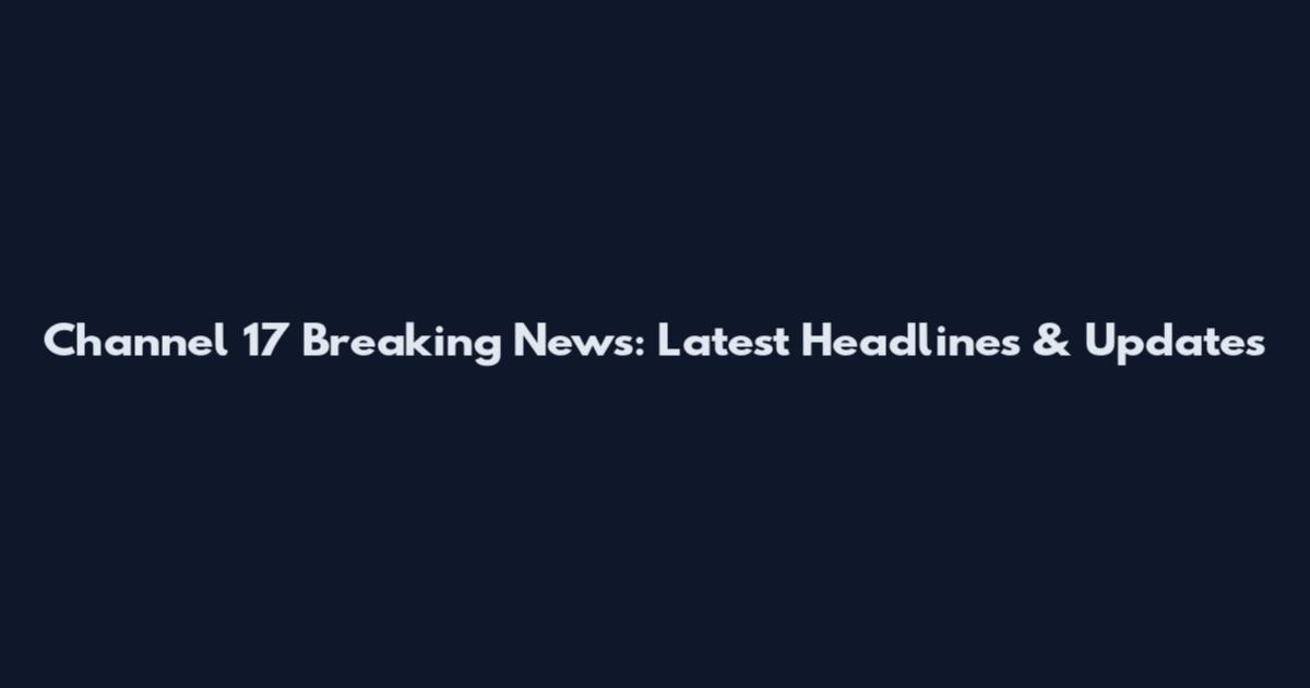 Channel 17 Breaking News: Latest Headlines & Updates