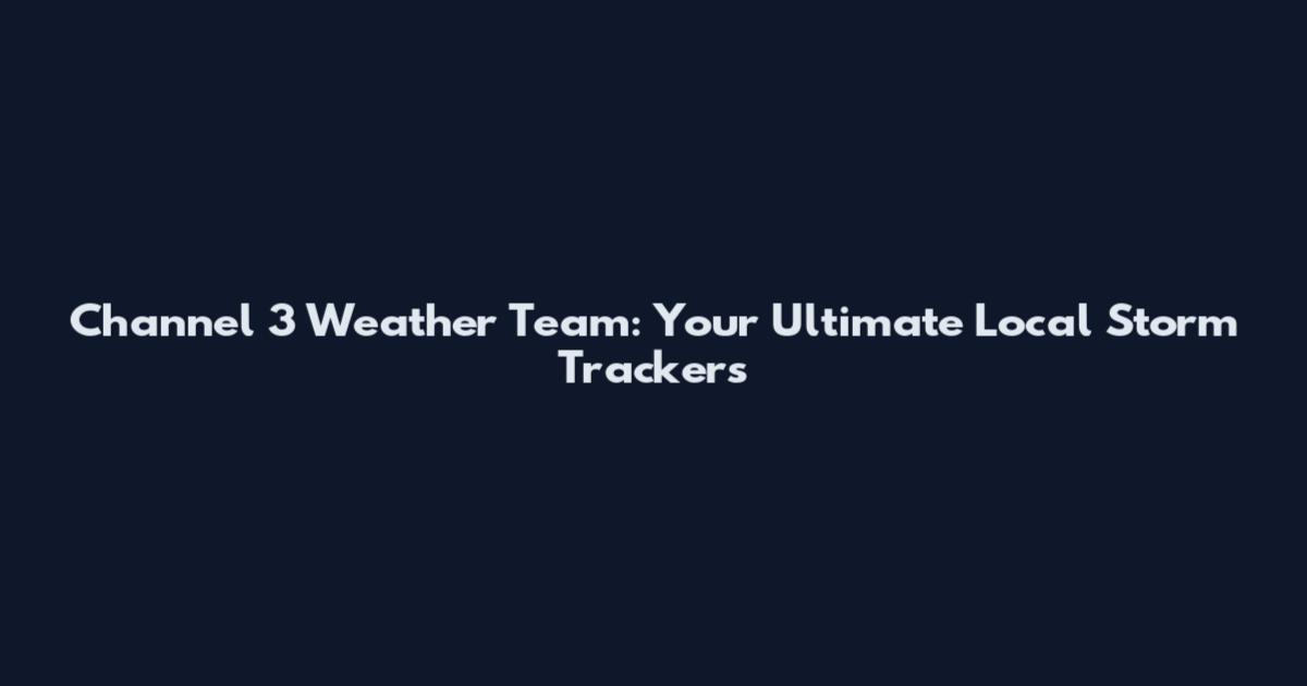 Channel 3 Weather Team: Your Ultimate Local Storm Trackers