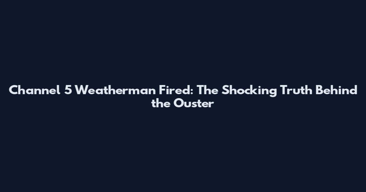 Channel 5 Weatherman Fired: The Shocking Truth Behind the Ouster