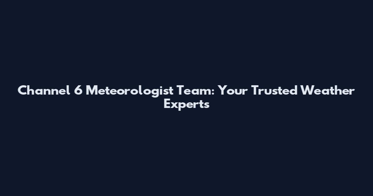 Channel 6 Meteorologist Team: Your Trusted Weather Experts