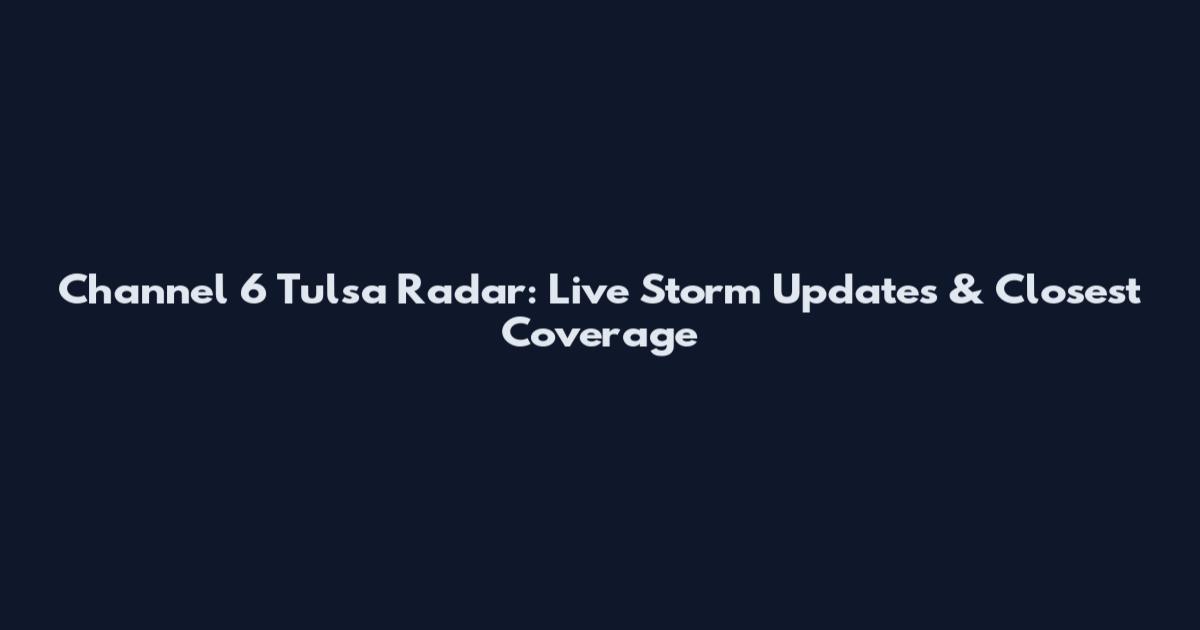 Channel 6 Tulsa Radar: Live Storm Updates & Closest Coverage