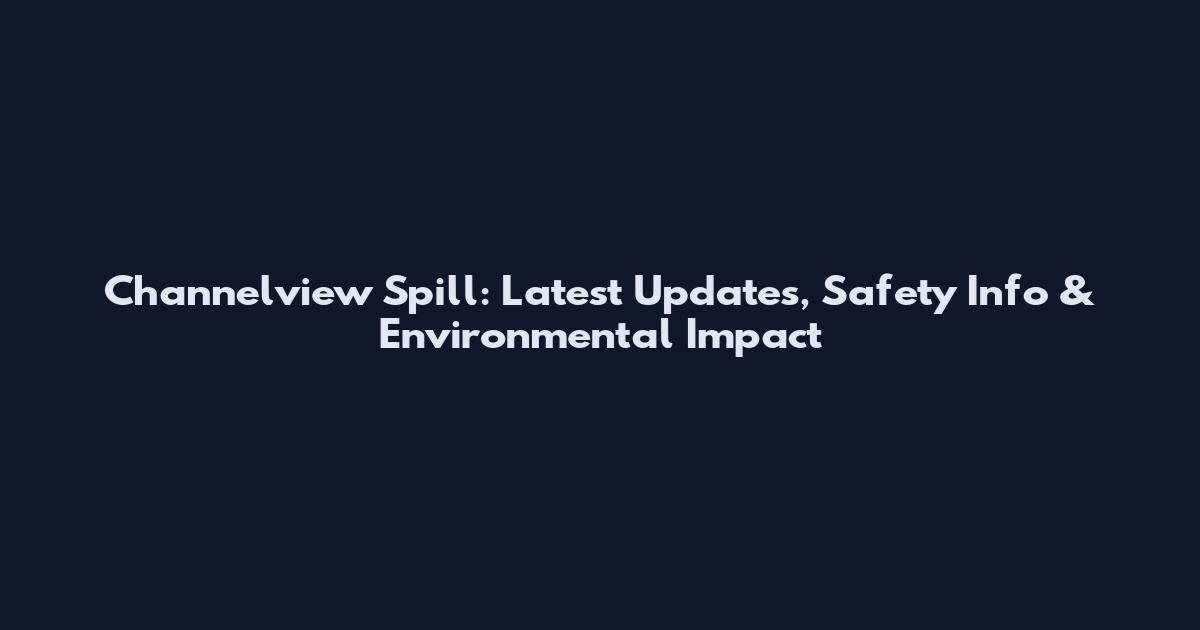 Channelview Spill: Latest Updates, Safety Info & Environmental Impact
