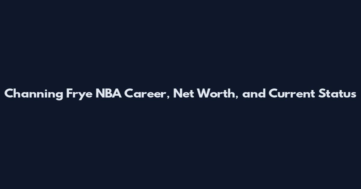 Channing Frye NBA Career, Net Worth, and Current Status