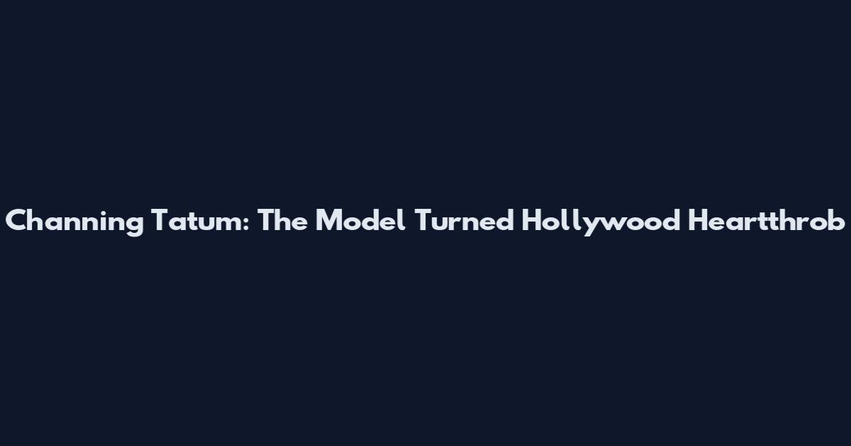Channing Tatum: The Model Turned Hollywood Heartthrob