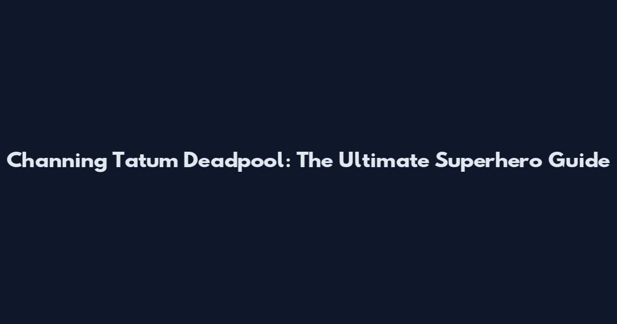 Channing Tatum Deadpool: The Ultimate Superhero Guide