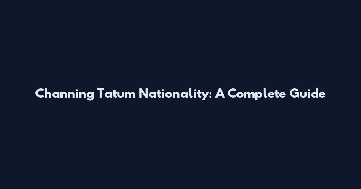Channing Tatum Nationality: A Complete Guide