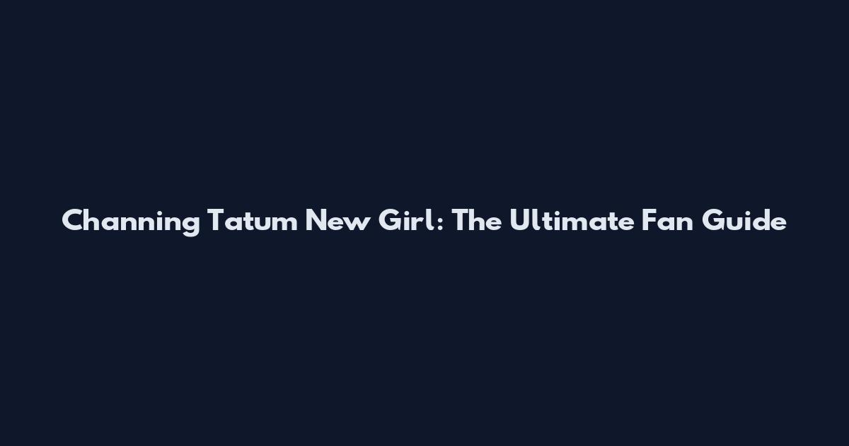 Channing Tatum New Girl: The Ultimate Fan Guide