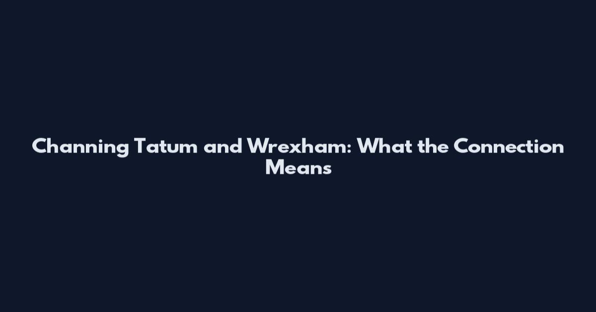 Channing Tatum and Wrexham: What the Connection Means