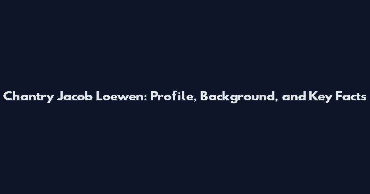 Chantry Jacob Loewen: Profile, Background, and Key Facts