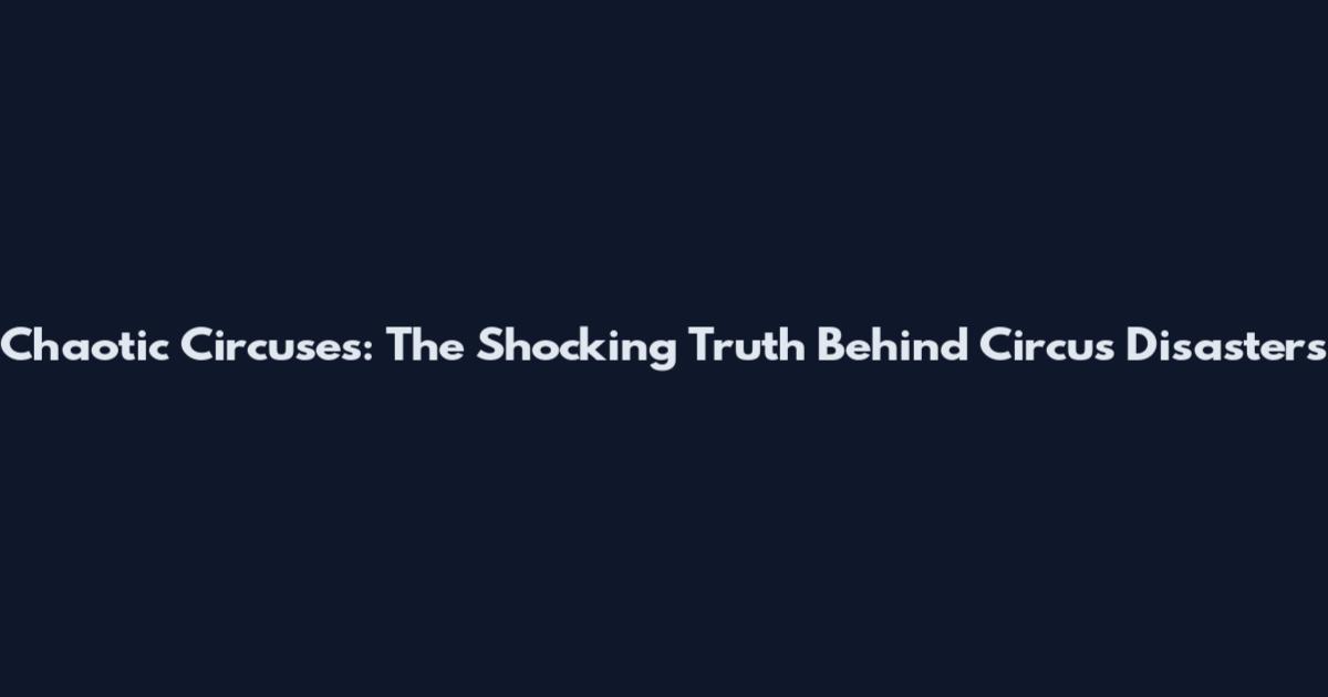 Chaotic Circuses: The Shocking Truth Behind Circus Disasters