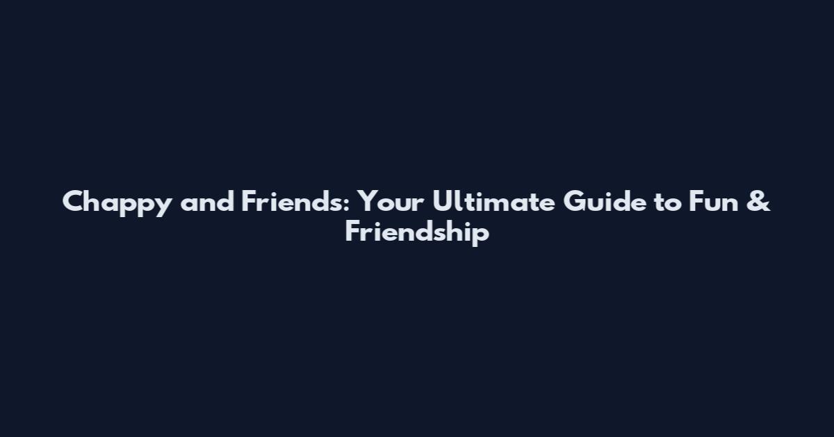 Chappy and Friends: Your Ultimate Guide to Fun & Friendship