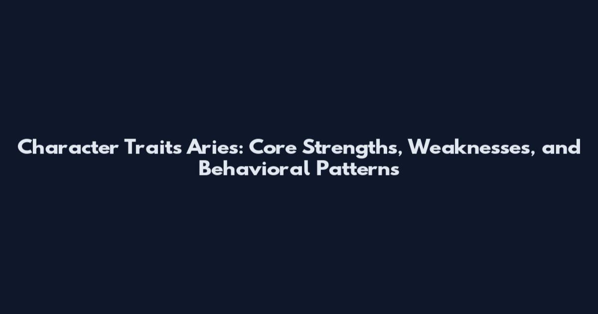 Character Traits Aries: Core Strengths, Weaknesses, and Behavioral Patterns