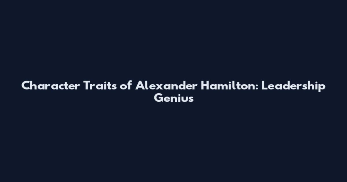 Character Traits of Alexander Hamilton: Leadership Genius