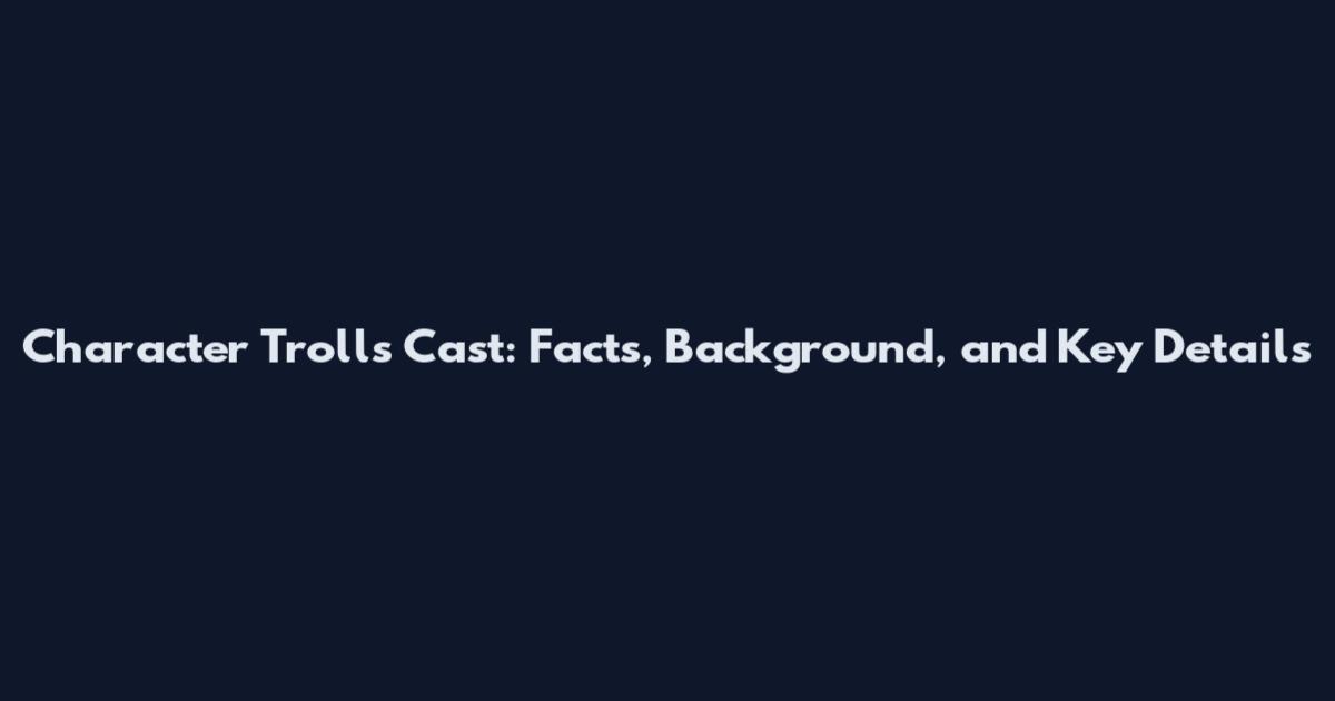 Character Trolls Cast: Facts, Background, and Key Details