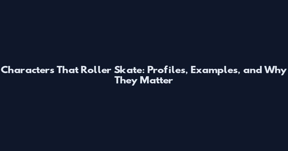 Characters That Roller Skate: Profiles, Examples, and Why They Matter
