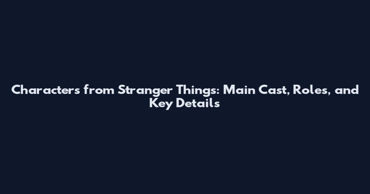 Characters from Stranger Things: Main Cast, Roles, and Key Details