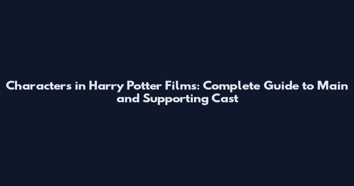 Characters in Harry Potter Films: Complete Guide to Main and Supporting Cast