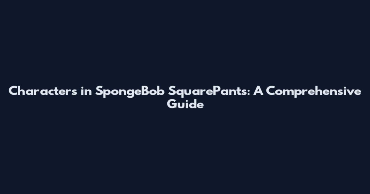 Characters in SpongeBob SquarePants: A Comprehensive Guide