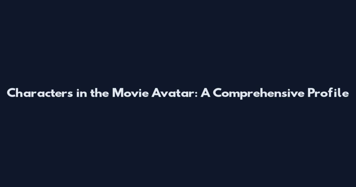 Characters in the Movie Avatar: A Comprehensive Profile