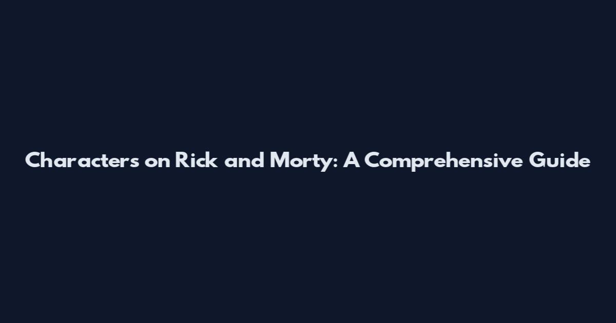 Characters on Rick and Morty: A Comprehensive Guide