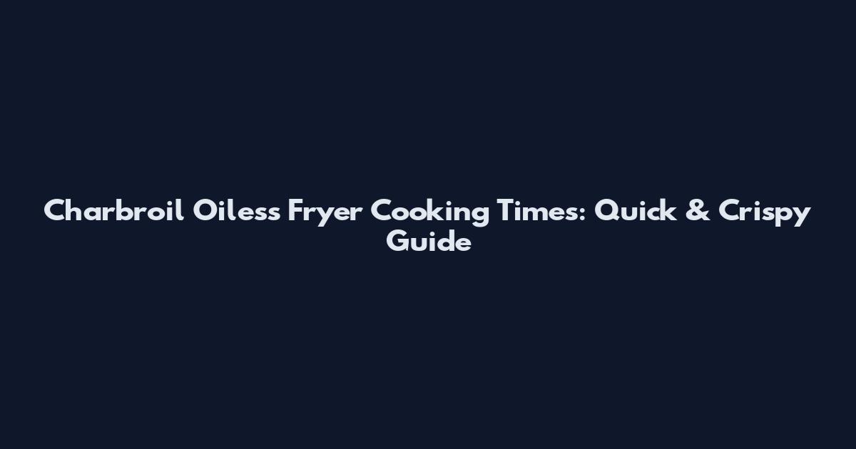Charbroil Oiless Fryer Cooking Times: Quick & Crispy Guide